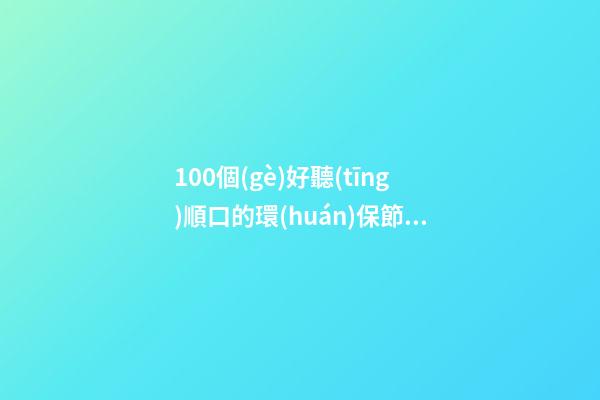 100個(gè)好聽(tīng)順口的環(huán)保節(jié)能工程公司名字 哪些寓意合適